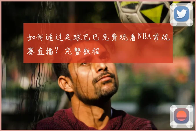 如何通过足球巴巴免费观看NBA常规赛直播?完整教程
