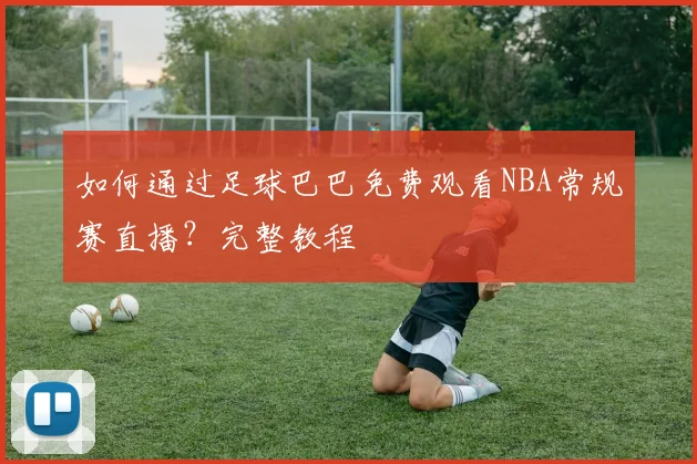 如何通过足球巴巴免费观看NBA常规赛直播?完整教程