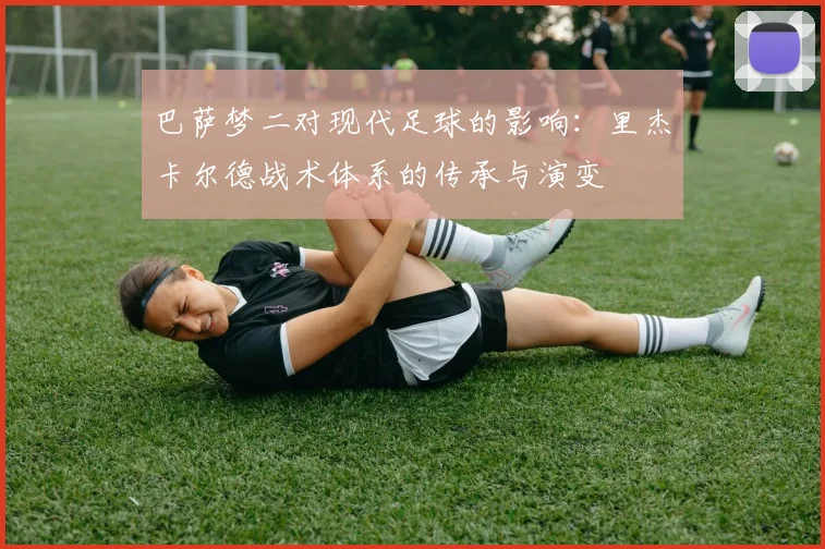 巴萨梦二对现代足球的影响:里杰卡尔德战术体系的传承与演变